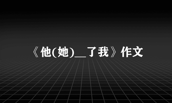 《他(她)__了我》作文