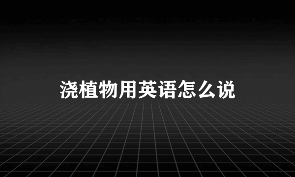 浇植物用英语怎么说