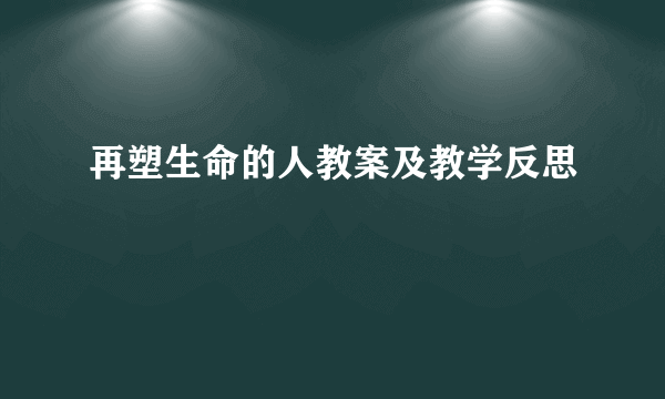 再塑生命的人教案及教学反思