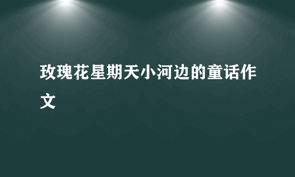 玫瑰花星期天小河边的童话作文