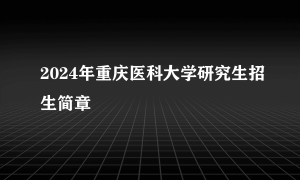 2024年重庆医科大学研究生招生简章