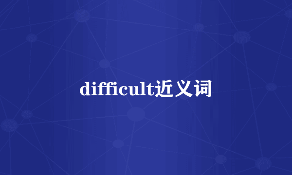 difficult近义词