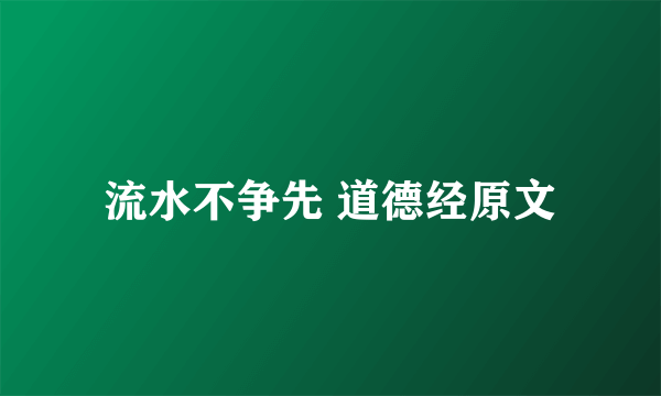 流水不争先 道德经原文