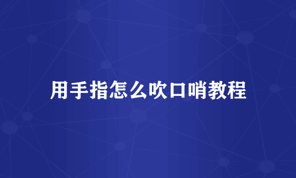用手指怎么吹口哨教程