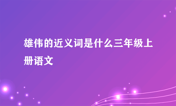 雄伟的近义词是什么三年级上册语文
