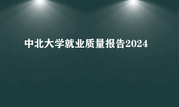 中北大学就业质量报告2024