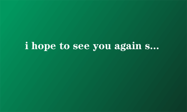 i hope to see you again soon句型