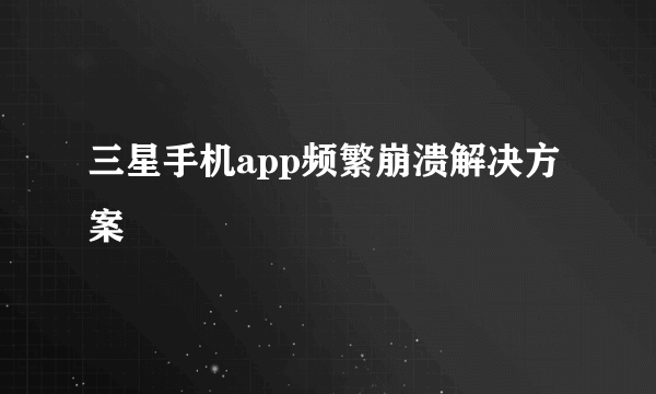 三星手机app频繁崩溃解决方案