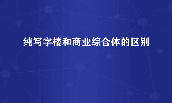 纯写字楼和商业综合体的区别