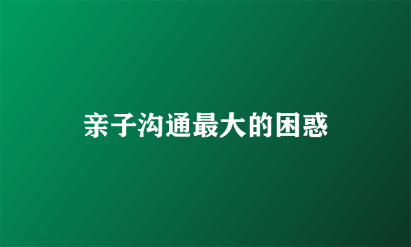 亲子沟通最大的困惑