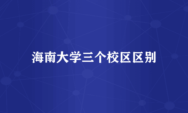 海南大学三个校区区别