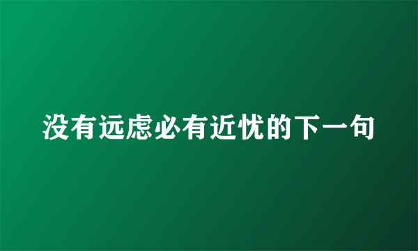 没有远虑必有近忧的下一句