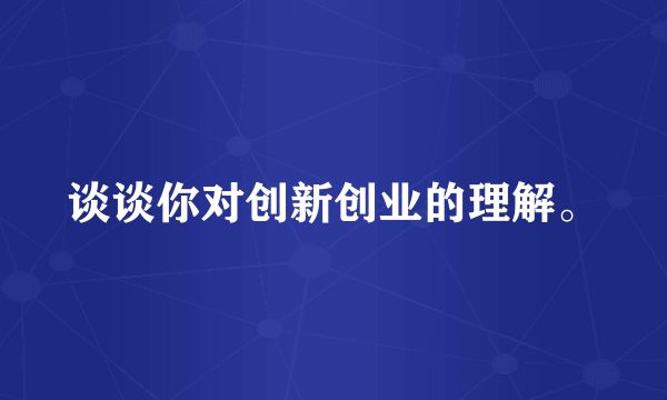 谈谈你对创新创业的理解。