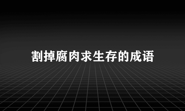 割掉腐肉求生存的成语