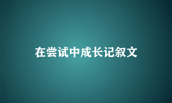 在尝试中成长记叙文