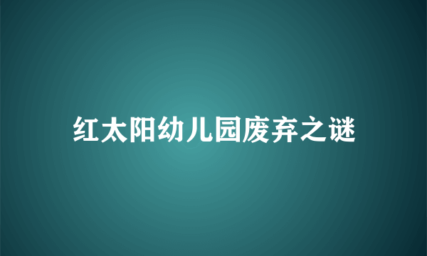 红太阳幼儿园废弃之谜
