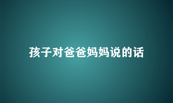 孩子对爸爸妈妈说的话