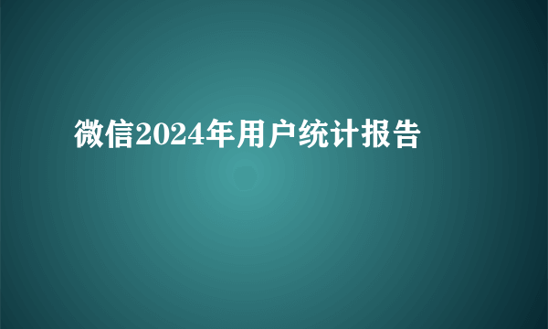 微信2024年用户统计报告
