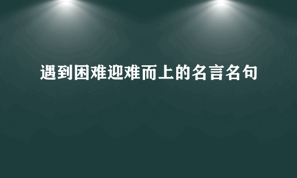遇到困难迎难而上的名言名句