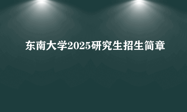 东南大学2025研究生招生简章