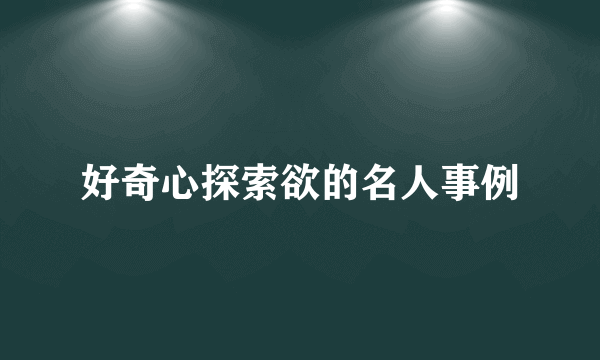 好奇心探索欲的名人事例
