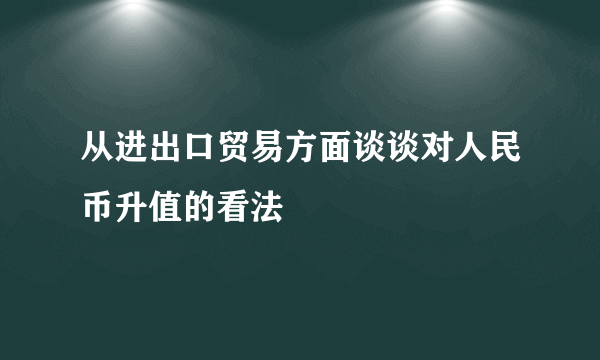 从进出口贸易方面谈谈对人民币升值的看法