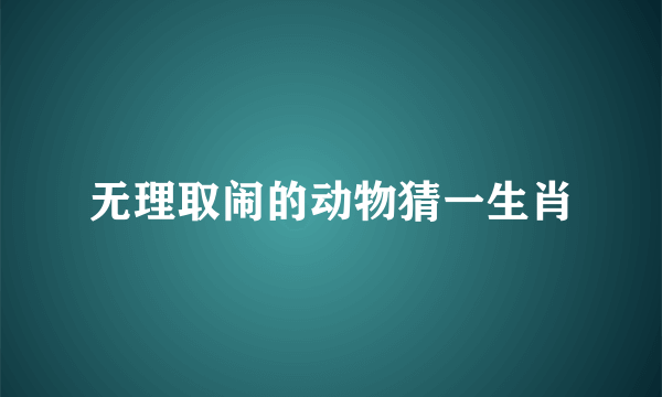 无理取闹的动物猜一生肖