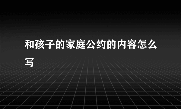 和孩子的家庭公约的内容怎么写