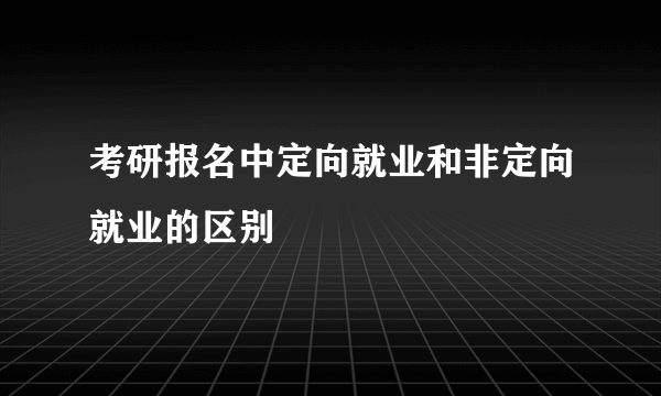 考研报名中定向就业和非定向就业的区别