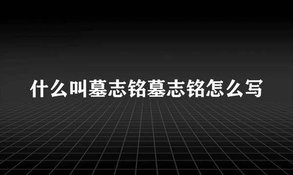 什么叫墓志铭墓志铭怎么写