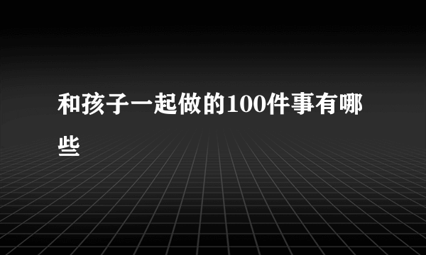 和孩子一起做的100件事有哪些