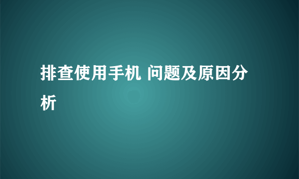 排查使用手机 问题及原因分析
