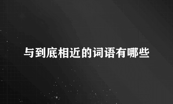 与到底相近的词语有哪些