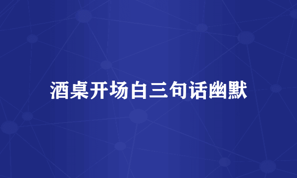 酒桌开场白三句话幽默