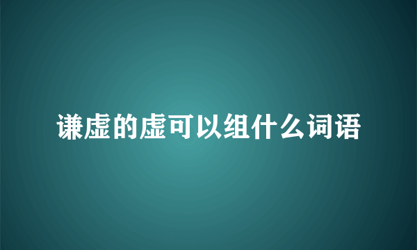 谦虚的虚可以组什么词语