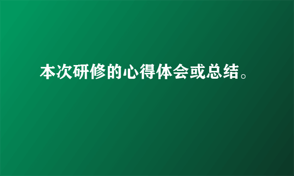 本次研修的心得体会或总结。