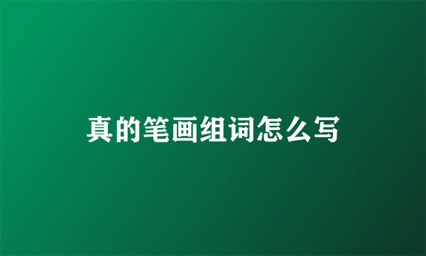 真的笔画组词怎么写