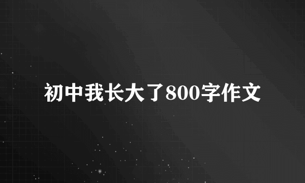 初中我长大了800字作文