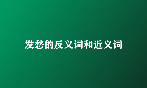 发愁的反义词和近义词