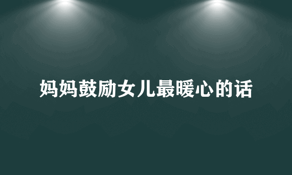 妈妈鼓励女儿最暖心的话