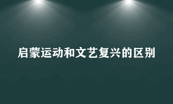 启蒙运动和文艺复兴的区别