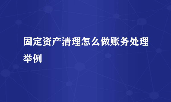 固定资产清理怎么做账务处理举例