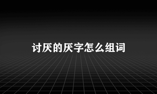 讨厌的厌字怎么组词