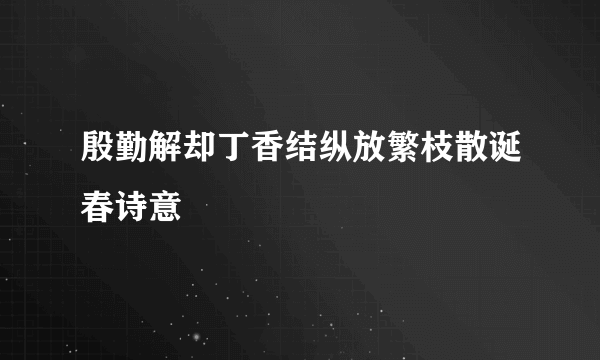殷勤解却丁香结纵放繁枝散诞春诗意