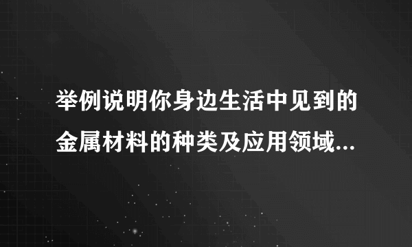 举例说明你身边生活中见到的金属材料的种类及应用领域或者应用器具。