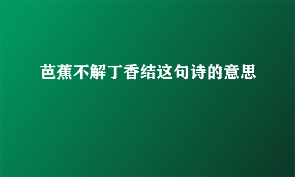 芭蕉不解丁香结这句诗的意思