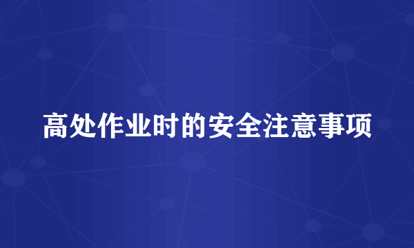 高处作业时的安全注意事项