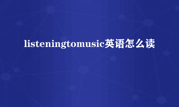listeningtomusic英语怎么读