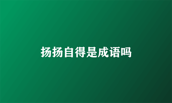 扬扬自得是成语吗