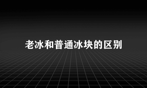 老冰和普通冰块的区别